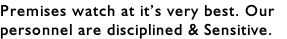 Premises watch at it’s very best. Our  personnel are disciplined & Sensitive.